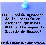 URGE Recién egresado de la maestría en ciencias químicas $10000 – Tlalnepantla (Estado de Mexico)