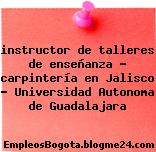 instructor de talleres de enseñanza – carpintería en Jalisco – Universidad Autonoma de Guadalajara