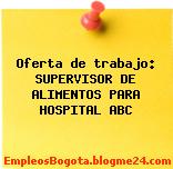 Oferta de trabajo: SUPERVISOR DE ALIMENTOS PARA HOSPITAL ABC