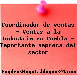 Coordinador de ventas – Ventas a la Industria en Puebla – Importante empresa del sector