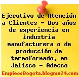 Ejecutivo de Atención a Clientes – Dos años de experiencia en industria manufacturera o de producción de termoformado. en Jalisco – Adecco