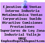 Ejecutivo de Ventas Interno Industria Metalmecánica Ventas Corporativas Sueldo Atractivo Comisiones Prestaciones Superiores de Ley Zona Industrial Vallejo URGE
