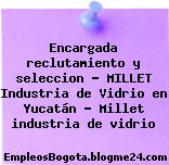 Encargada reclutamiento y seleccion – MILLET Industria de Vidrio en Yucatán – Millet industria de vidrio