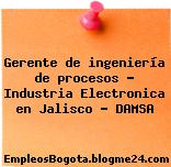 Gerente de ingeniería de procesos – Industria Electronica en Jalisco – DAMSA