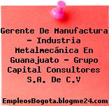 Gerente De Manufactura – Industria Metalmecánica En Guanajuato – Grupo Capital Consultores S.A. De C.V