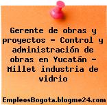 Gerente de obras y proyectos – Control y administración de obras en Yucatán – Millet industria de vidrio
