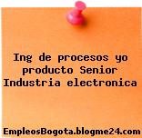 Ing de procesos yo producto Senior Industria electronica