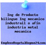 Ing de Producto bilingue Ing mecanico industrail o afín industria metal mecanica