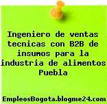 Ingeniero de ventas tecnicas con B2B de insumos para la industria de alimentos Puebla