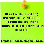 Oferta de empleo: ASESOR DE VENTAS DE TECNOLOGIAS PARA INDUSTRIA EN IMPRESION DIGITAL