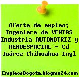 Oferta de empleo: Ingeniera de VENTAS Industria AUTOMOTRIZ y AEROESPACIAL – Cd Juárez Chihuahua Ingl