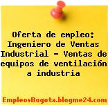 Oferta de empleo: Ingeniero de Ventas Industrial – Ventas de equipos de ventilación a industria
