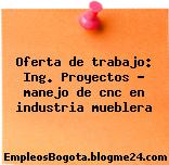 Oferta de trabajo: Ing. Proyectos – manejo de cnc en industria mueblera
