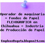 Operador de maquinaria – Fondos de Papel FLEXOGRAFICA en Chihuahua – Industria de Producción de Papel