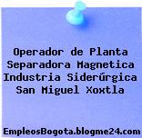 Operador de Planta Separadora Magnetica Industria Siderúrgica San Miguel Xoxtla