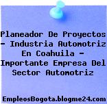 Planeador De Proyectos – Industria Automotriz En Coahuila – Importante Empresa Del Sector Automotriz
