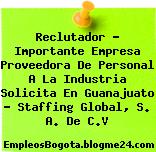 Reclutador – Importante Empresa Proveedora De Personal A La Industria Solicita En Guanajuato – Staffing Global, S. A. De C.V