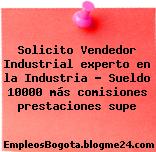 Solicito Vendedor Industrial experto en la Industria – Sueldo 10000 más comisiones prestaciones supe