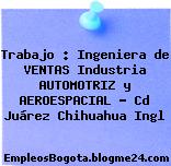 Trabajo : Ingeniera de VENTAS Industria AUTOMOTRIZ y AEROESPACIAL – Cd Juárez Chihuahua Ingl