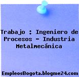 Trabajo : Ingeniero de Procesos – Industria Metalmecánica