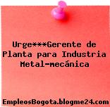 Urge***Gerente de Planta para Industria Metal-mecánica