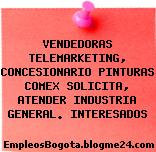 VENDEDORAS TELEMARKETING, CONCESIONARIO PINTURAS COMEX SOLICITA, ATENDER INDUSTRIA GENERAL. INTERESADOS