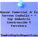 Asesor Comercial Jr En Torreon Coahuila – ­ Exp Industria Construcción Y Ferretera