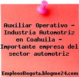 Auxiliar Operativo – Industria Automotriz en Coahuila – Importante empresa del sector automotriz