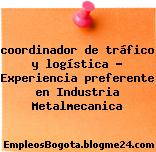 coordinador de tráfico y logística – Experiencia preferente en Industria Metalmecanica
