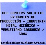 DEX HUNTERS SOLICITA AYUDANTES DE PRODUCCIÓN – INDUSTRIA METAL MECÁNICA – VENUSTIANO CARRANZA / CDMX