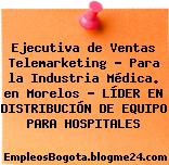 Ejecutiva de Ventas Telemarketing – Para la Industria Médica. en Morelos – LÍDER EN DISTRIBUCIÓN DE EQUIPO PARA HOSPITALES