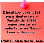Ejecutivo comercial para Monterrey – Sueldo de 25000 experiencia en industria en Nuevo León – Manpower