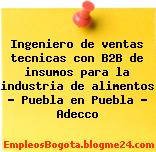 Ingeniero de ventas tecnicas con B2B de insumos para la industria de alimentos – Puebla en Puebla – Adecco