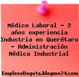 Médico Laboral – 2 años experiencia Industria en Querétaro – Administración Médica Industrial