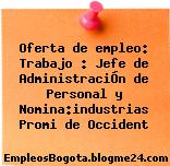 Oferta de empleo: Trabajo : Jefe de AdministraciÓn de Personal y Nomina:industrias Promi de Occident