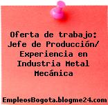 Oferta de trabajo: Jefe de Producción/ Experiencia en Industria Metal Mecánica