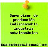 Supervisor de producción indispensable industria metalmecánica
