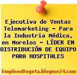 Ejecutiva de Ventas Telemarketing – Para la Industria Médica. en Morelos – LÍDER EN DISTRIBUCIÓN DE EQUIPO PARA HOSPITALES