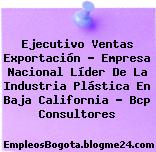 Ejecutivo Ventas Exportación – Empresa Nacional Líder De La Industria Plástica En Baja California – Bcp Consultores