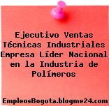 Ejecutivo Ventas Técnicas Industriales Empresa Líder Nacional en la Industria de Polímeros