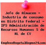 Jefe de Almacen – Industria de consumo en Distrito Federal – IPS Administración de Recursos Humanos S de RL de CV