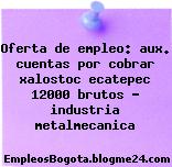 Oferta de empleo: aux. cuentas por cobrar xalostoc ecatepec 12000 brutos – industria metalmecanica