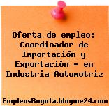 Oferta de empleo: Coordinador de Importación y Exportación – en Industria Automotriz