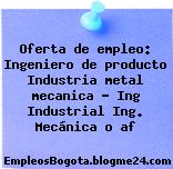 Oferta de empleo: Ingeniero de producto Industria metal mecanica – Ing Industrial Ing. Mecánica o af