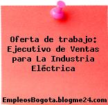 Oferta de trabajo: Ejecutivo de Ventas para La Industria Eléctrica