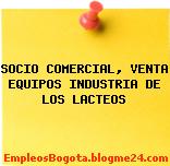 SOCIO COMERCIAL, VENTA EQUIPOS INDUSTRIA DE LOS LACTEOS