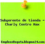 Subgerente de tienda – Charly Centro Max