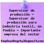 Supervisor de producción – Supervisor de producción para industria textil. en Puebla – Importante empresa del sector