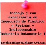 Trabajo : con experiencia en Inyección de Plástico y Resinas – Indispensable Industria Automotriz I