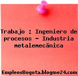 Trabajo : Ingeniero de procesos – Industria metalemecánica